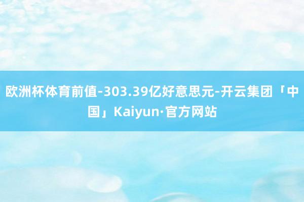 欧洲杯体育前值-303.39亿好意思元-开云集团「中国」Kaiyun·官方网站