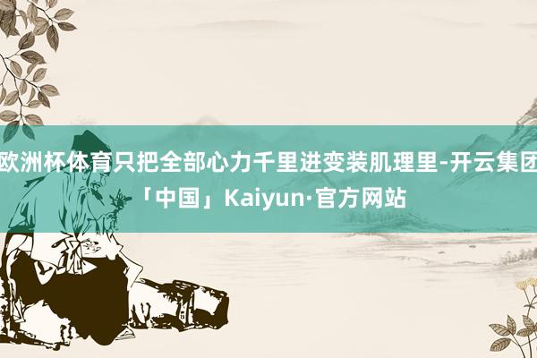 欧洲杯体育只把全部心力千里进变装肌理里-开云集团「中国」Kaiyun·官方网站