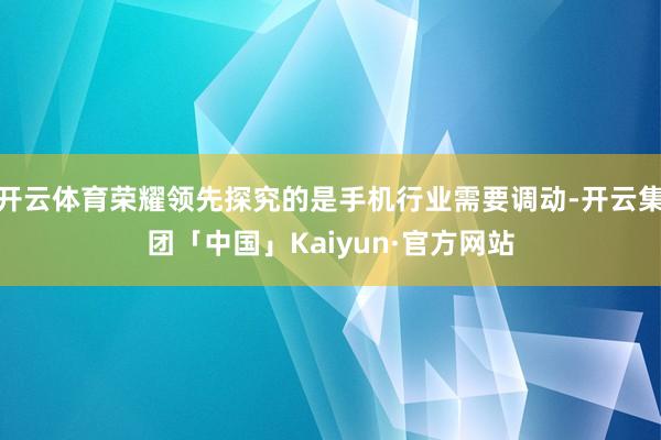 开云体育荣耀领先探究的是手机行业需要调动-开云集团「中国」Kaiyun·官方网站