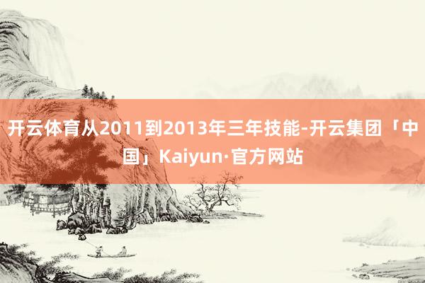 开云体育从2011到2013年三年技能-开云集团「中国」Kaiyun·官方网站