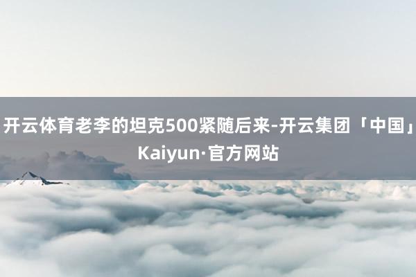 开云体育老李的坦克500紧随后来-开云集团「中国」Kaiyun·官方网站