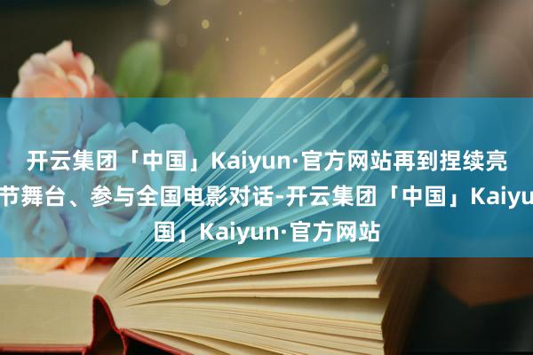 开云集团「中国」Kaiyun·官方网站再到捏续亮相海外电影节舞台、参与全国电影对话-开云集团「中国」Kaiyun·官方网站
