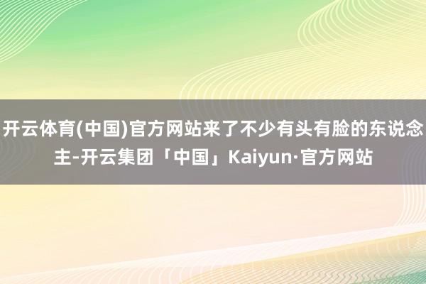 开云体育(中国)官方网站来了不少有头有脸的东说念主-开云集团「中国」Kaiyun·官方网站