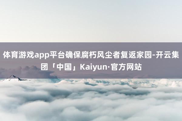 体育游戏app平台确保腐朽风尘者复返家园-开云集团「中国」Kaiyun·官方网站