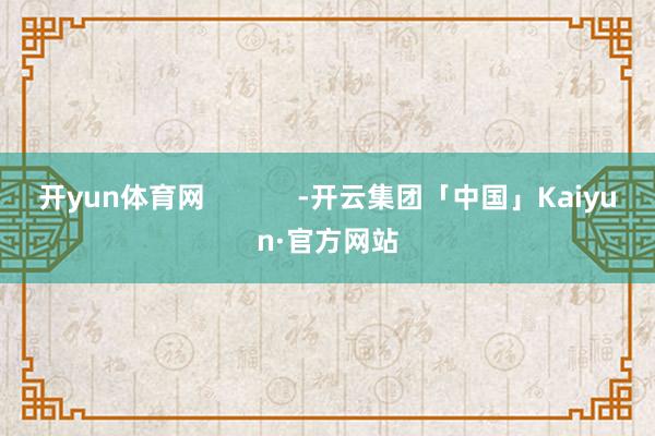开yun体育网            -开云集团「中国」Kaiyun·官方网站