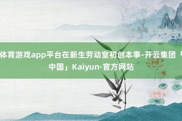 体育游戏app平台在新生劳动室初创本事-开云集团「中国」Kaiyun·官方网站