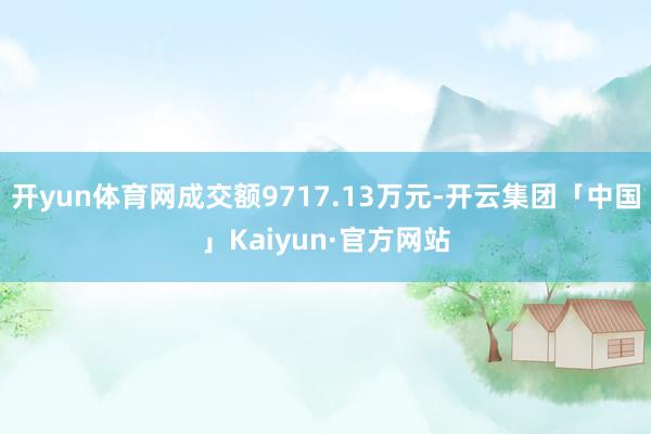 开yun体育网成交额9717.13万元-开云集团「中国」Kaiyun·官方网站
