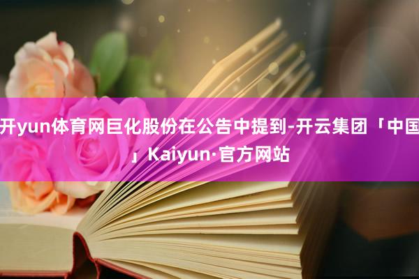 开yun体育网巨化股份在公告中提到-开云集团「中国」Kaiyun·官方网站