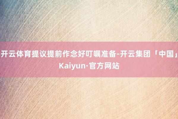 开云体育提议提前作念好叮嘱准备-开云集团「中国」Kaiyun·官方网站