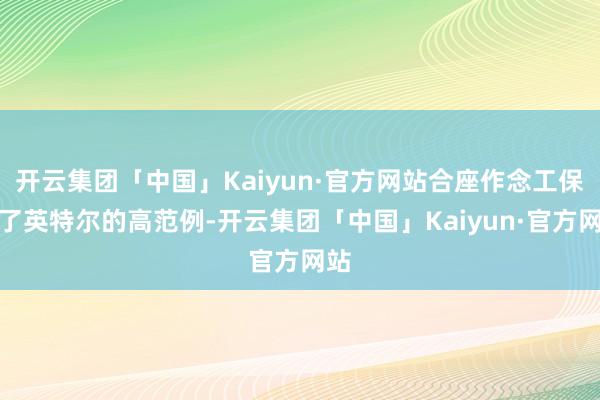 开云集团「中国」Kaiyun·官方网站合座作念工保捏了英特尔的高范例-开云集团「中国」Kaiyun·官方网站
