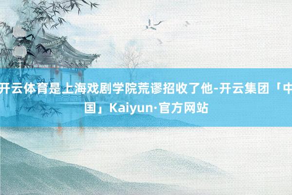 开云体育是上海戏剧学院荒谬招收了他-开云集团「中国」Kaiyun·官方网站