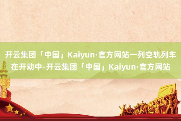 开云集团「中国」Kaiyun·官方网站一列空轨列车在开动中-开云集团「中国」Kaiyun·官方网站