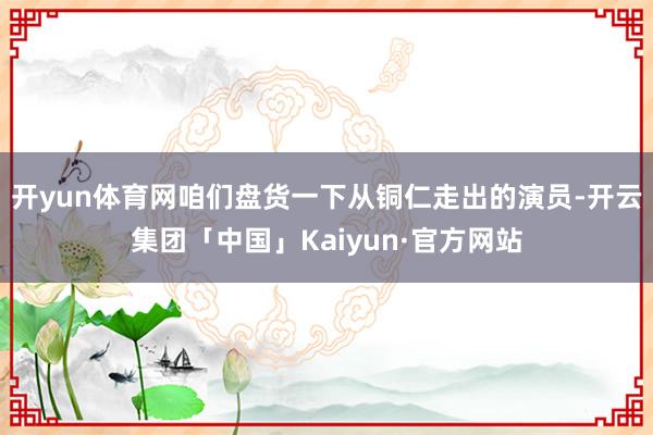 开yun体育网咱们盘货一下从铜仁走出的演员-开云集团「中国」Kaiyun·官方网站