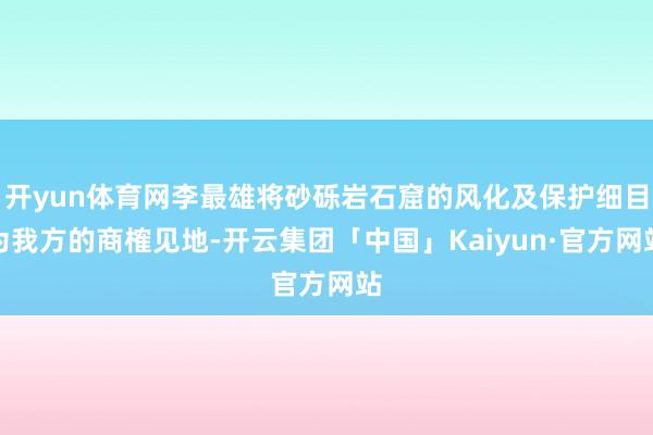 开yun体育网李最雄将砂砾岩石窟的风化及保护细目为我方的商榷见地-开云集团「中国」Kaiyun·官方网站