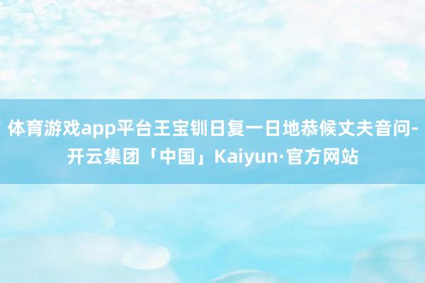 体育游戏app平台王宝钏日复一日地恭候丈夫音问-开云集团「中国」Kaiyun·官方网站