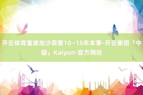开云体育重建加沙需要10—15年本事-开云集团「中国」Kaiyun·官方网站