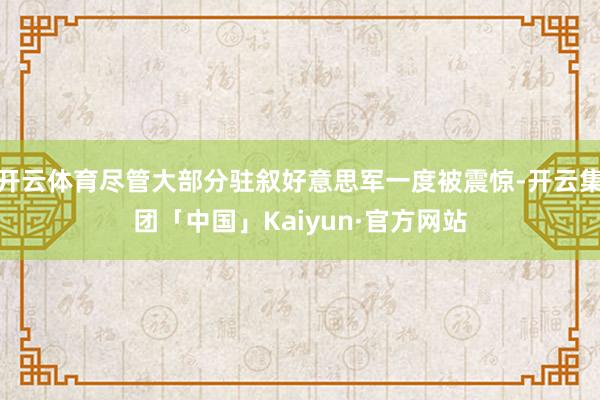开云体育尽管大部分驻叙好意思军一度被震惊-开云集团「中国」Kaiyun·官方网站