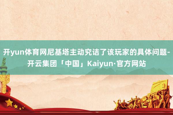 开yun体育网尼基塔主动究诘了该玩家的具体问题-开云集团「中国」Kaiyun·官方网站