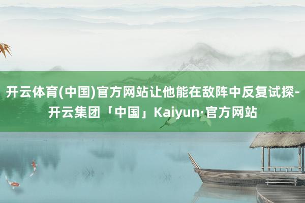 开云体育(中国)官方网站让他能在敌阵中反复试探-开云集团「中国」Kaiyun·官方网站