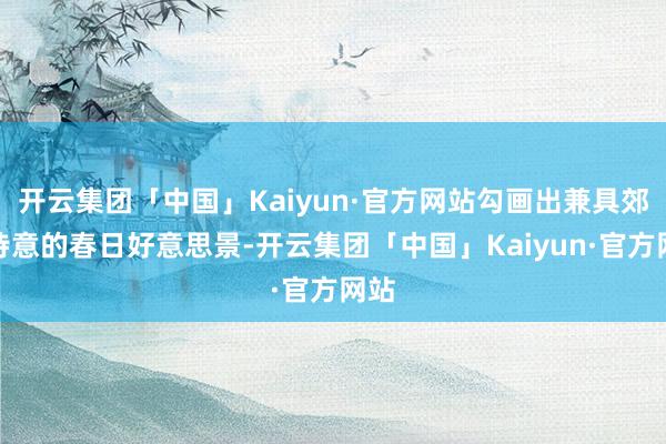 开云集团「中国」Kaiyun·官方网站勾画出兼具郊野诗意的春日好意思景-开云集团「中国」Kaiyun·官方网站