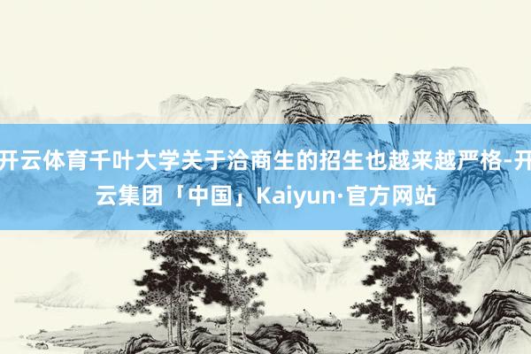 开云体育千叶大学关于洽商生的招生也越来越严格-开云集团「中国」Kaiyun·官方网站