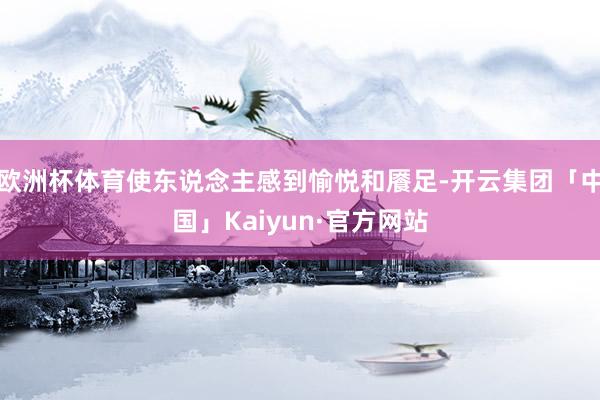 欧洲杯体育使东说念主感到愉悦和餍足-开云集团「中国」Kaiyun·官方网站