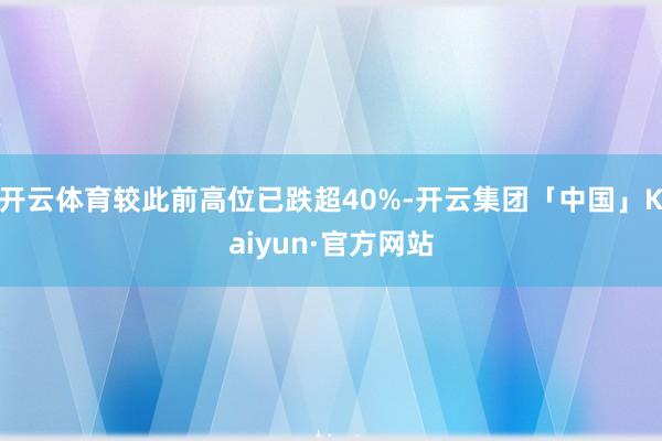 开云体育较此前高位已跌超40%-开云集团「中国」Kaiyun·官方网站