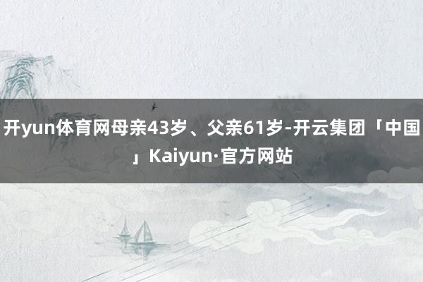 开yun体育网母亲43岁、父亲61岁-开云集团「中国」Kaiyun·官方网站