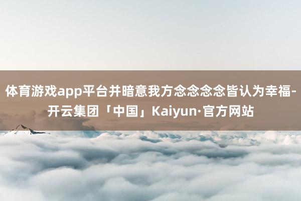 体育游戏app平台并暗意我方念念念念皆认为幸福-开云集团「中国」Kaiyun·官方网站