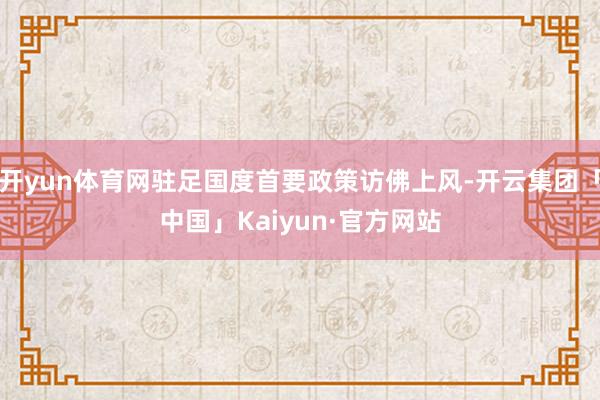 开yun体育网驻足国度首要政策访佛上风-开云集团「中国」Kaiyun·官方网站