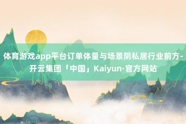 体育游戏app平台订单体量与场景阴私居行业前方-开云集团「中国」Kaiyun·官方网站
