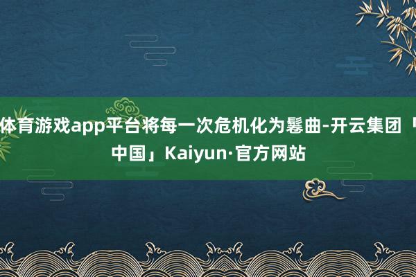 体育游戏app平台将每一次危机化为鬈曲-开云集团「中国」Kaiyun·官方网站