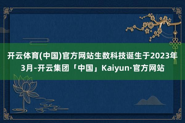 开云体育(中国)官方网站 生数科技诞生于2023年3月-开云集团「中国」Kaiyun·官方网站
