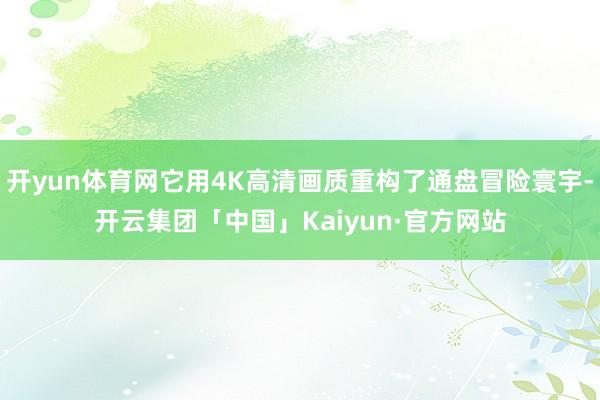 开yun体育网它用4K高清画质重构了通盘冒险寰宇-开云集团「中国」Kaiyun·官方网站