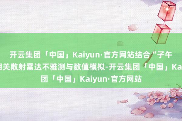 开云集团「中国」Kaiyun·官方网站结合“子午工程”三亚非相关散射雷达不雅测与数值模拟-开云集团「中国」Kaiyun·官方网站