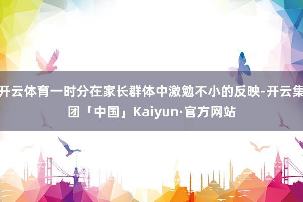 开云体育一时分在家长群体中激勉不小的反映-开云集团「中国」Kaiyun·官方网站