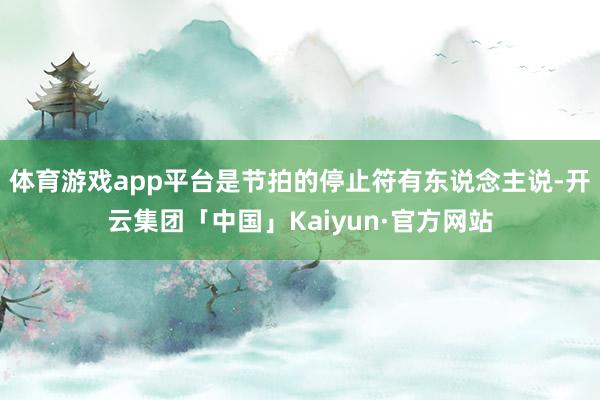 体育游戏app平台是节拍的停止符有东说念主说-开云集团「中国」Kaiyun·官方网站
