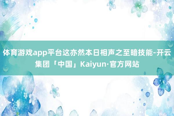 体育游戏app平台这亦然本日相声之至暗技能-开云集团「中国」Kaiyun·官方网站