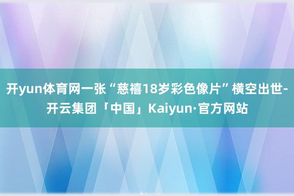 开yun体育网一张“慈禧18岁彩色像片”横空出世-开云集团「中国」Kaiyun·官方网站