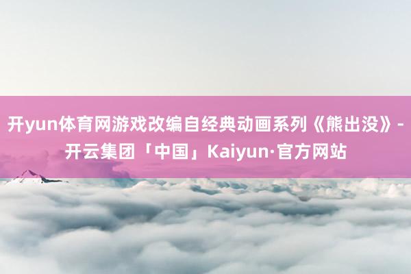 开yun体育网游戏改编自经典动画系列《熊出没》-开云集团「中国」Kaiyun·官方网站