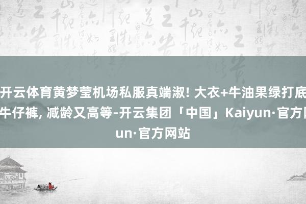 开云体育黄梦莹机场私服真端淑! 大衣+牛油果绿打底衫+牛仔裤, 减龄又高等-开云集团「中国」Kaiyun·官方网站