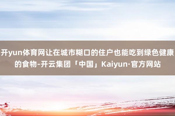 开yun体育网让在城市糊口的住户也能吃到绿色健康的食物-开云集团「中国」Kaiyun·官方网站