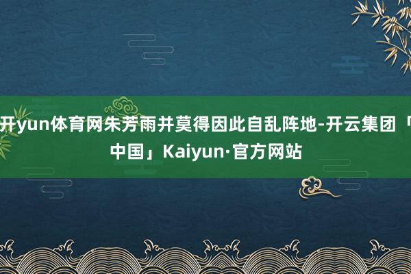 开yun体育网朱芳雨并莫得因此自乱阵地-开云集团「中国」Kaiyun·官方网站