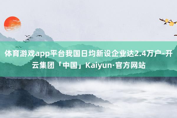 体育游戏app平台我国日均新设企业达2.4万户-开云集团「中国」Kaiyun·官方网站