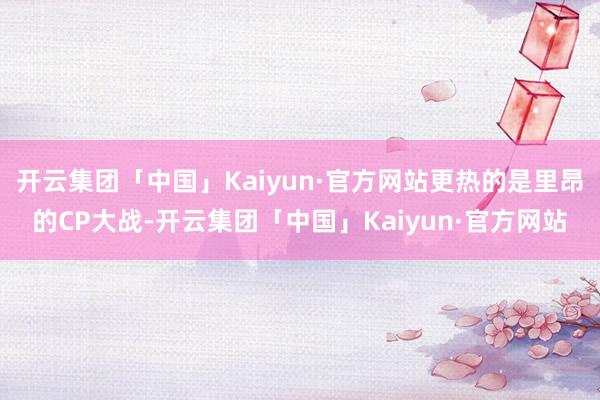 开云集团「中国」Kaiyun·官方网站更热的是里昂的CP大战-开云集团「中国」Kaiyun·官方网站