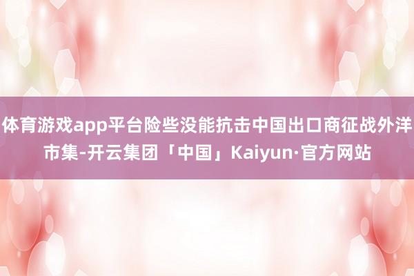 体育游戏app平台险些没能抗击中国出口商征战外洋市集-开云集团「中国」Kaiyun·官方网站