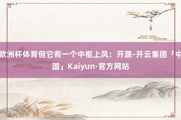 欧洲杯体育但它有一个中枢上风：开源-开云集团「中国」Kaiyun·官方网站