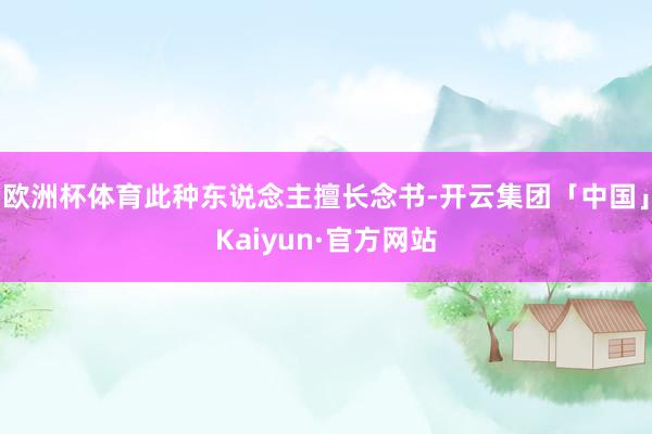 欧洲杯体育此种东说念主擅长念书-开云集团「中国」Kaiyun·官方网站