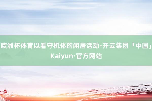 欧洲杯体育以看守机体的闲居活动-开云集团「中国」Kaiyun·官方网站