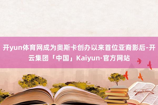 开yun体育网成为奥斯卡创办以来首位亚裔影后-开云集团「中国」Kaiyun·官方网站